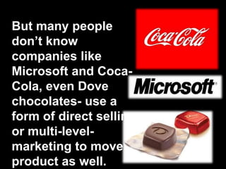 But many people
don’t know
companies like
Microsoft and Coca-
Cola, even Dove
chocolates- use a
form of direct selling
or multi-level-
marketing to move
product as well.
 