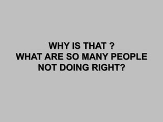 WHY IS THAT ?
WHAT ARE SO MANY PEOPLE
NOT DOING RIGHT?
 