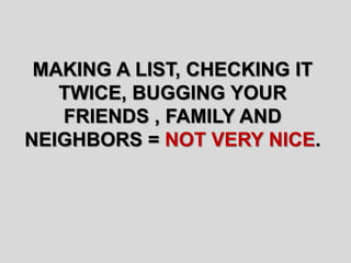 MAKING A LIST, CHECKING IT
TWICE, BUGGING YOUR
FRIENDS , FAMILY AND
NEIGHBORS = NOT VERY NICE.
 