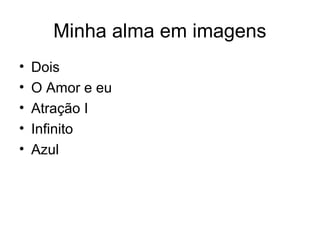 Minha alma em imagens
• Dois
• O Amor e eu
• Atração I
• Infinito
• Azul
 
