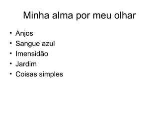 Minha alma por meu olhar
• Anjos
• Sangue azul
• Imensidão
• Jardim
• Coisas simples
 