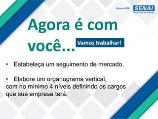 • Estabeleça um seguimento de mercado.
• Elabore um organograma vertical,
com no mínimo 4 níveis definindo os cargos
que sua empresa terá.
Agora é com
você...Vamos trabalhar!
 