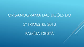 ORGANOGRAMA DAS LIÇÕES DO
3º TRIMESTRE 2013
FAMÍLIA CRISTÃ
 
