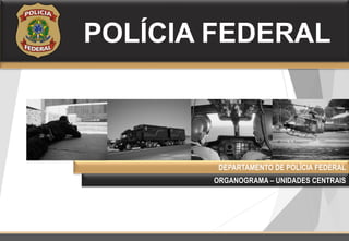 POLÍCIA FEDERAL
DEPARTAMENTO DE POLÍCIA FEDERAL
ORGANOGRAMA – UNIDADES CENTRAIS
 
