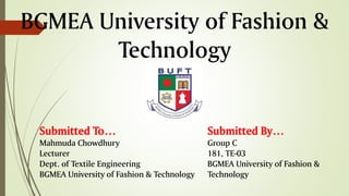 BGMEA University of Fashion &
Technology
Submitted To…
Mahmuda Chowdhury
Lecturer
Dept. of Textile Engineering
BGMEA University of Fashion & Technology
Submitted By…
Group C
181, TE-03
BGMEA University of Fashion &
Technology
 