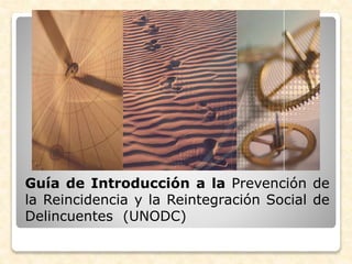 Guía de Introducción a la Prevención de
la Reincidencia y la Reintegración Social de
Delincuentes (UNODC)
 