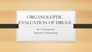 ORGANOLEPTIC
EVALUATION OF DRUGS
Dr. V. Shunmuga Priya
Department of Biotechnology
 
