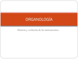 ORGANOLOGÍA

Historia y evolución de los instrumentos.
 