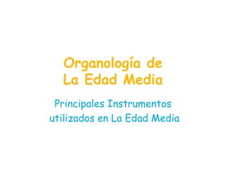 Organología de
  La Edad Media
 Principales Instrumentos
utilizados en La Edad Media
 