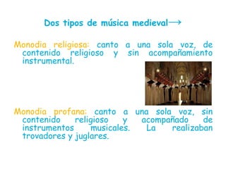 Dos tipos de música medieval→

Monodia religiosa: canto a una sola voz, de
 contenido religioso y sin acompañamiento
 inst...