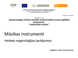 Mūzikas instrumenti ,[object Object],Projekts “Profesionālās kultūrizglītības pedagogu tālākizglītība” Projekta Nr. 2009/0208/1DP/1.2.1.1.2/09/IPIA/VIAA/005 Projektu līdzfinansē Eiropas Savienība Ieguldījums Tavā nākotnē !   Tālākizglītības kurss „ Daudzveidīgas mācību metodes profesionālās ievirzes izglītības programmā  Tradicionālā mūzika” Lektors:  Valdis Muktupāvels 