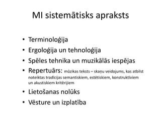 MI sistemātisks apraksts Terminoloģija Ergoloģija un tehnoloģija Spēles tehnika un muzikālās iespējas Repertuārs:  mūzikas teksts – skaņu veidojums, kas atbilst noteiktas tradīcijas semantiskiem, estētiskiem, konstruktīviem un akustiskiem kritērijiem Lietošanas nolūks Vēsture un izplatība 