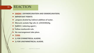 REACTION
 OMDM ( OXYMERCURATION AND DEMERCURATION)
 IMPORTANT POINTS
 prepare alcohol by indirect addition of water.
 Mercuric acetate Hg( oAc )2 ,(CH3COO)Hg.
 NaBH4 ( reducing agent ).
 Follow markovnik rule.
 No rearrangement take place.
 TYPES
 1) FOR SYMMETRICAL ALKENE.
 2) FOR UNSYMMETRICAL ALKENE.
16
rimsha b.r organomercury compounds
 