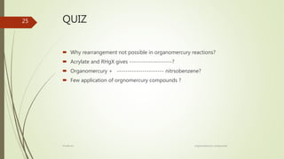 QUIZ
 Why rearrangement not possible in organomercury reactions?
 Acrylate and RHgX gives --------------------?
 Organomercury + ---------------------- nitrsobenzene?
 Few application of orgnomercury compounds ?
25
rimsha b.r organomercury compounds
 