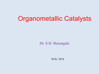 Organometallic Catalysts
Dr. S.H. Burungale
M.Sc. 2016
 