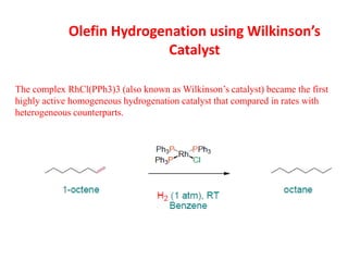 Olefin Hydrogenation using Wilkinson’s
Catalyst
The complex RhCl(PPh3)3 (also known as Wilkinson’s catalyst) became the first
highly active homogeneous hydrogenation catalyst that compared in rates with
heterogeneous counterparts.
 