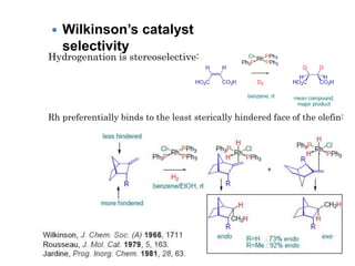 Hydrogenation is stereoselective:
 Wilkinson’s catalyst
selectivity
Rh preferentially binds to the least sterically hindered face of the olefin:
 