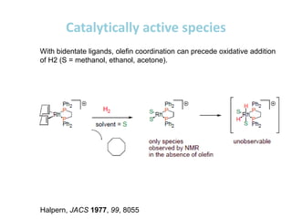 Catalytically active species
With bidentate ligands, olefin coordination can precede oxidative addition
of H2 (S = methanol, ethanol, acetone).
Halpern, JACS 1977, 99, 8055
 