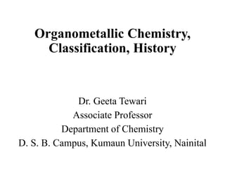 Organometallic Chemistry,
Classification, History
Dr. Geeta Tewari
Associate Professor
Department of Chemistry
D. S. B. Campus, Kumaun University, Nainital
 