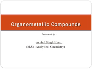 Presented by :
Arvind Singh Heer
(M.Sc -Analytical Chemistry)
Organometallic CompoundsOrganometallic Compounds
 