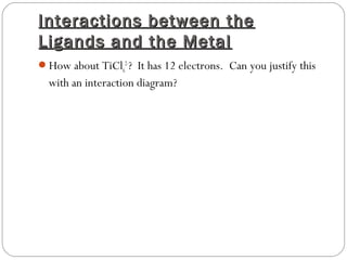 Interactions between theInteractions between the
Ligands and the MetalLigands and the Metal
How about TiCl6
2-
? It has 12 electrons. Can you justify this
with an interaction diagram?
 