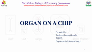 ORGAN ON A CHIP
Presented by
Sandeep Ganesh Grandhi
219603
Department of pharmacology
Shri Vishnu College of Pharmacy (Autonomous)
Affiliated to Andhra Univ., Visakhapatnam; Approved by AICTE and PCI, New Delhi, and recognised by APSCHE
1
 