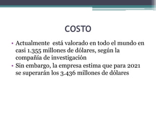 COSTO
• Actualmente está valorado en todo el mundo en
casi 1.355 millones de dólares, según la
compañía de investigación
• Sin embargo, la empresa estima que para 2021
se superarán los 3.436 millones de dólares
 