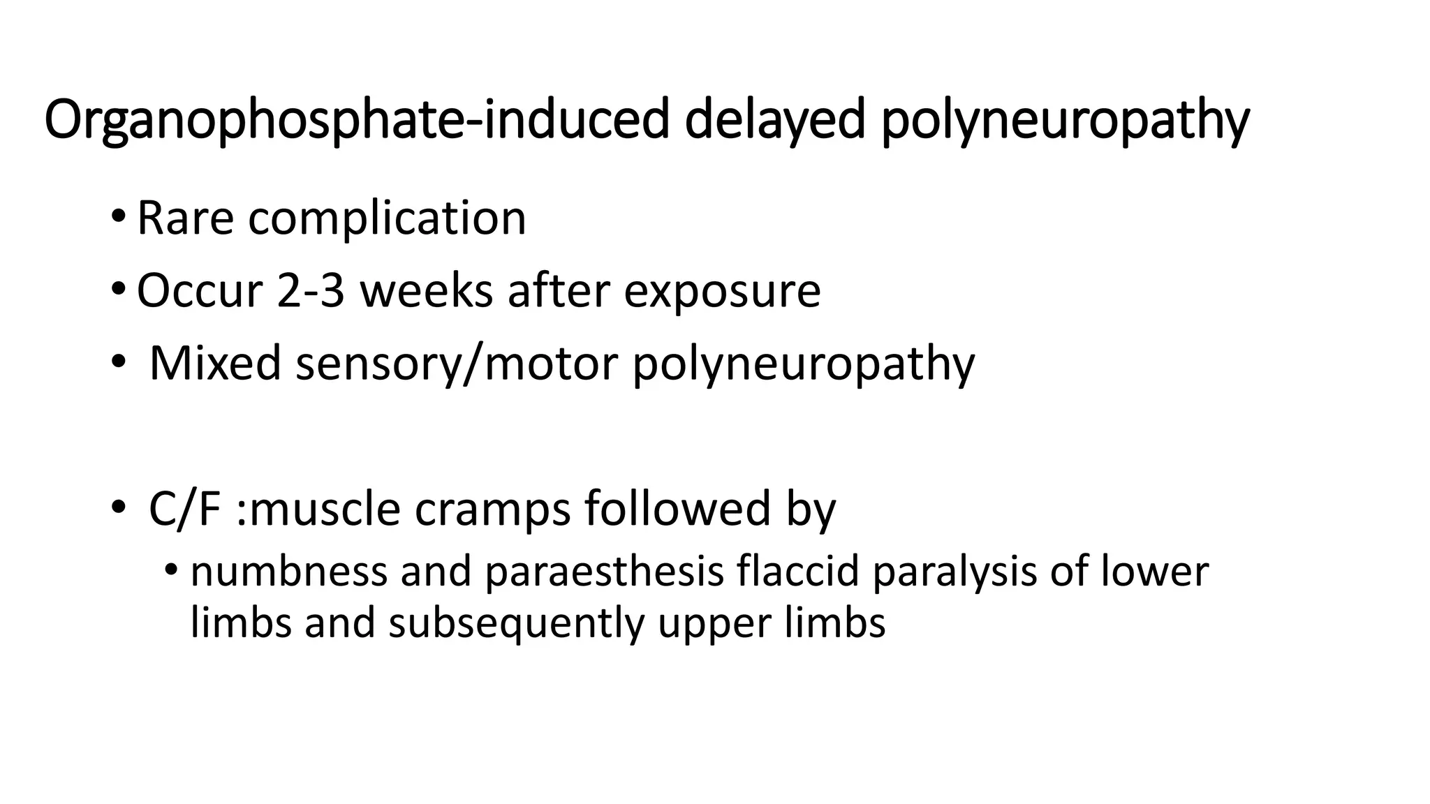 Organophosphate-induced delayed polyneuropathy
• Rare complication
• Occur 2-3 weeks after exposure
• Mixed sensory/motor polyneuropathy
• C/F :muscle cramps followed by
• numbness and paraesthesis flaccid paralysis of lower
limbs and subsequently upper limbs
 