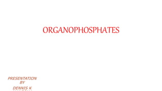 ORGANOPHOSPHATES
PRESENTATION
BY
DENNIS K
 