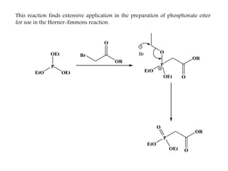 This reaction finds extensive application in the preparation of phosphonate ester
for use in the Horner-Emmons reaction.
EtO
P
OEt
OEt
Br
OR
O
EtO
P
O
OEt
OR
O
Br
EtO
P
O
OEt
OR
O
 