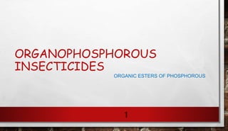 ORGANOPHOSPHOROUS
INSECTICIDES
ORGANIC ESTERS OF PHOSPHOROUS
1
 