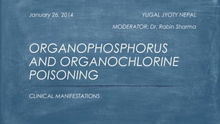 January 26, 2014

YUGAL JYOTY NEPAL
MODERATOR: Dr. Rabin Sharma

ORGANOPHOSPHORUS
AND ORGANOCHLORINE
POISONING
CLINICAL MANIFESTATIONS

 