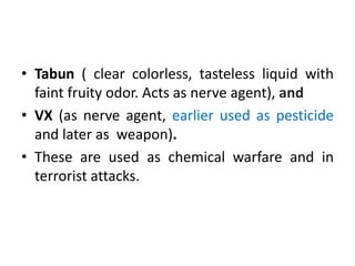 • Tabun ( clear colorless, tasteless liquid with
faint fruity odor. Acts as nerve agent), and
• VX (as nerve agent, earlie...