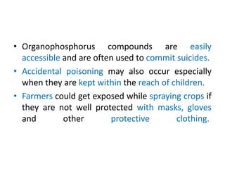 • Organophosphorus compounds are easily
accessible and are often used to commit suicides.
• Accidental poisoning may also ...
