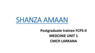 SHANZA AMAAN
Postgraduate trainee FCPS-II
MEDCINIE UNIT 1
CMCH LARKANA
 