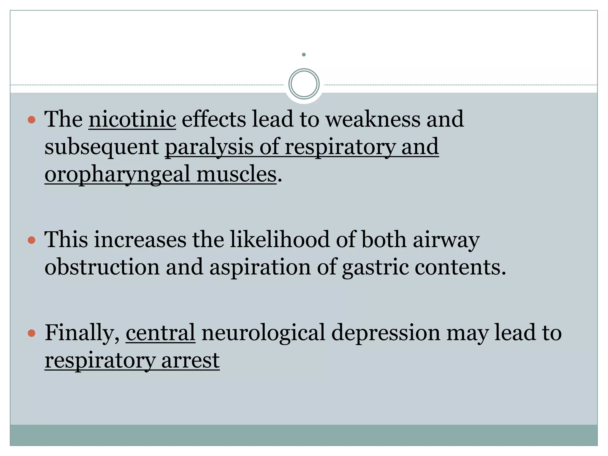 .
 The nicotinic effects lead to weakness and
subsequent paralysis of respiratory and
oropharyngeal muscles.
 This increases the likelihood of both airway
obstruction and aspiration of gastric contents.
 Finally, central neurological depression may lead to
respiratory arrest
 