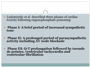 .
 Ludomirsky et al described three phases of cardiac
toxicity following organophosphate poisoning:
 Phase I: A brief pe...