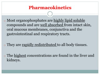 Pharmacokinetics
o Most organophosphates are highly lipid soluble
compounds and are well absorbed from intact skin,
oral m...