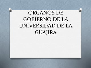 ORGANOS DE
GOBIERNO DE LA
UNIVERSIDAD DE LA
GUAJIRA
 