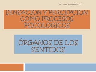 Dr. Carlos Alfredo Oviedo D.



SENSACION Y PERCEPCION
    COMO PROCESOS
     PSICOLOGICOS


   ÓRGANOS DE LOS
      SENTIDOS
 