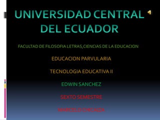 FACULTAD DE FILOSOFIA LETRAS,CIENCIAS DE LA EDUCACION

              EDUCACION PARVULARIA

             TECNOLOGIA EDUCATIVA II

                   EDWIN SANCHEZ

                  SEXTO SEMESTRE

                 MARCELO CHICAIZA
 