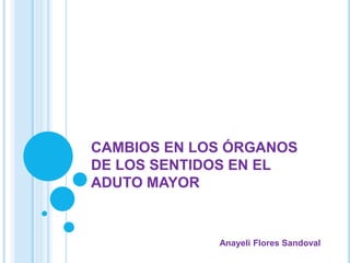 CAMBIOS EN LOS ÓRGANOS
DE LOS SENTIDOS EN EL
ADUTO MAYOR
Anayeli Flores Sandoval
 