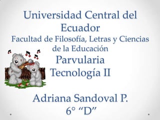 Universidad Central del
          Ecuador
Facultad de Filosofía, Letras y Ciencias
           de la Educación
            Parvularia
           Tecnología II

      Adriana Sandoval P.
            6° “D”
 