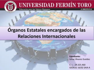 Estudiante:
Ismar Álvarez Guédez
C. I. : 24.325.460
GED632 16/02 SAIA A
Órganos Estatales encargados de las
Relaciones Internacionales
 
