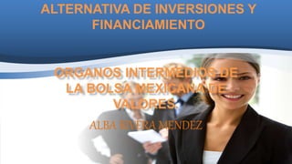 ALTERNATIVA DE INVERSIONES Y
FINANCIAMIENTO
ORGANOS INTERMEDIOS DE
LA BOLSA MEXICANA DE
VALORES.
ALBA RIVERA MENDEZ
 