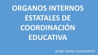 ORGANOS INTERNOS
ESTATALES DE
COORDINACIÓN
EDUCATIVA
MTRO. DANIEL OLGUIN MOTE
 