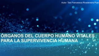 ÓRGANOS DEL CUERPO HUMANO VITALES
PARA LA SUPERVIVENCIA HUMANA
Autor: Tais Francessca Rivadeneira Puert
 