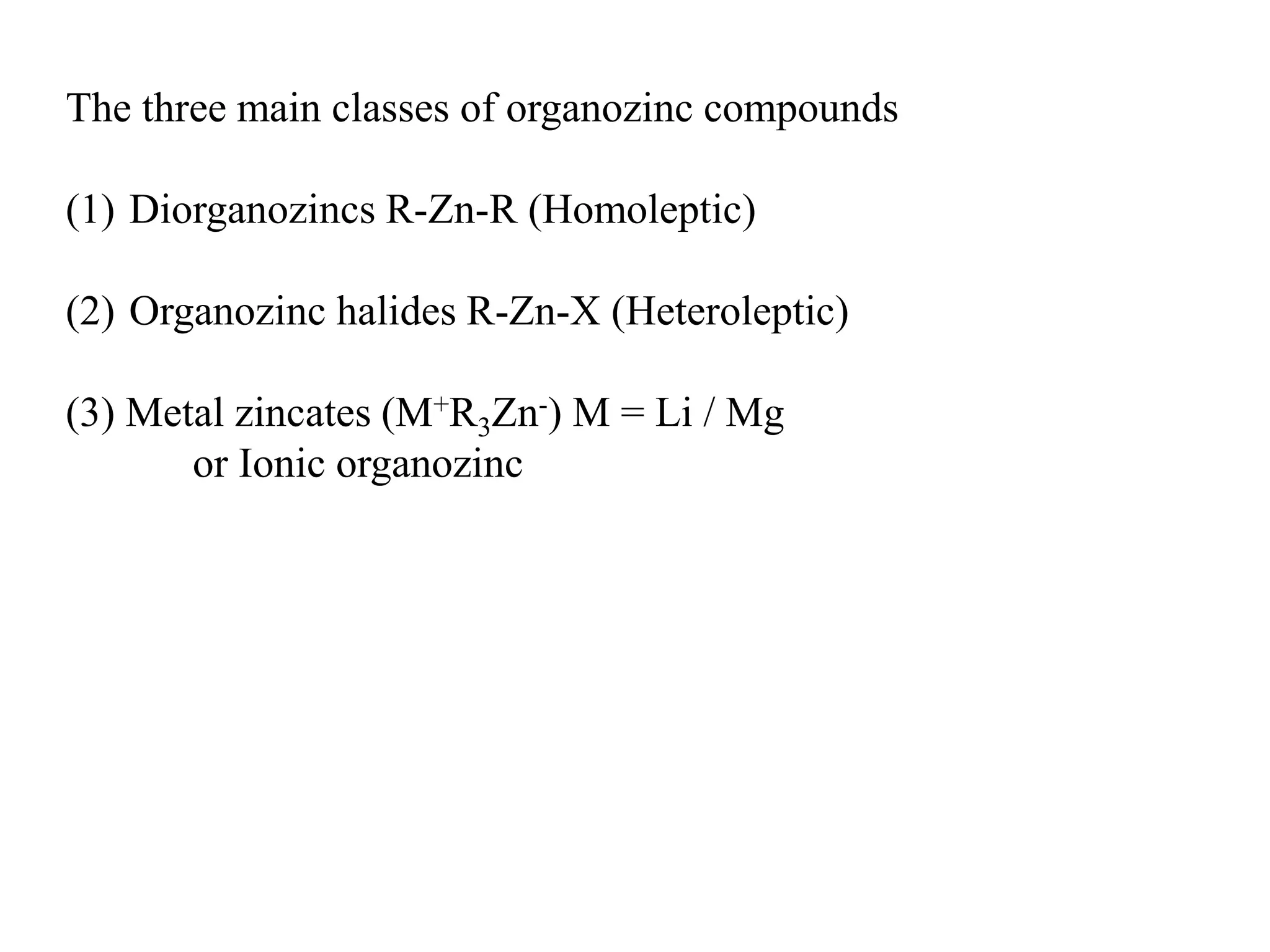 The three main classes of organozinc compounds
(1) Diorganozincs R-Zn-R (Homoleptic)
(2) Organozinc halides R-Zn-X (Heteroleptic)
(3) Metal zincates (M+R3Zn-) M = Li / Mg
or Ionic organozinc
 