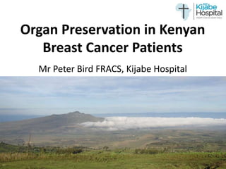 Organ Preservation in Kenyan 
Breast Cancer Patients 
Mr Peter Bird FRACS, Kijabe Hospital 
 