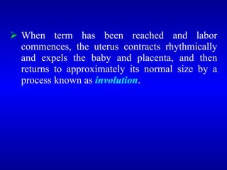  When term has been reached and labor
commences, the uterus contracts rhythmically
and expels the baby and placenta, and then
returns to approximately its normal size by a
process known as involution.
 